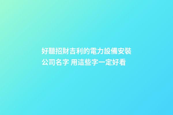好聽招財吉利的電力設備安裝公司名字 用這些字一定好看
